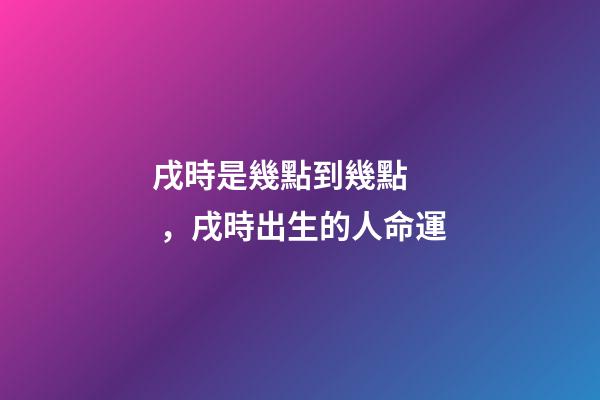 戌時是幾點到幾點，戌時出生的人命運